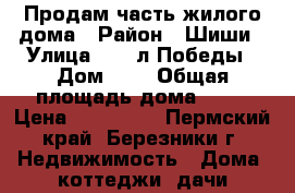 Продам часть жилого дома › Район ­ Шиши › Улица ­ 35 л.Победы › Дом ­ - › Общая площадь дома ­ 57 › Цена ­ 780 000 - Пермский край, Березники г. Недвижимость » Дома, коттеджи, дачи продажа   